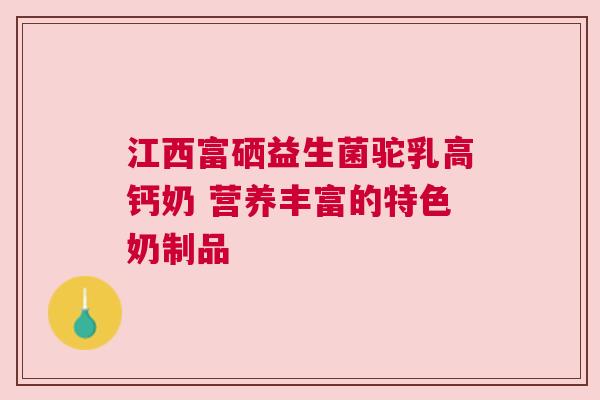 江西富硒益生菌驼乳高钙奶 营养丰富的特色奶制品