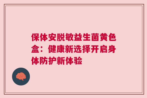 保体安脱敏益生菌黄色盒：健康新选择开启身体防护新体验