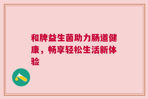 和牌益生菌助力肠道健康，畅享轻松生活新体验
