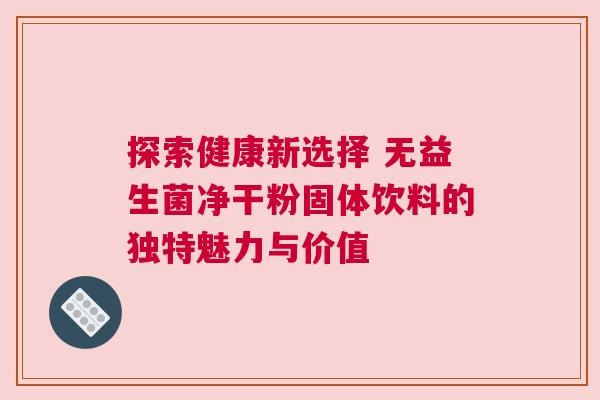 探索健康新选择 无益生菌净干粉固体饮料的独特魅力与价值