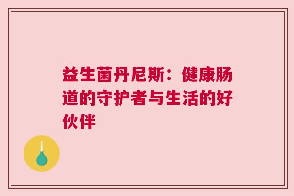 益生菌丹尼斯：健康肠道的守护者与生活的好伙伴