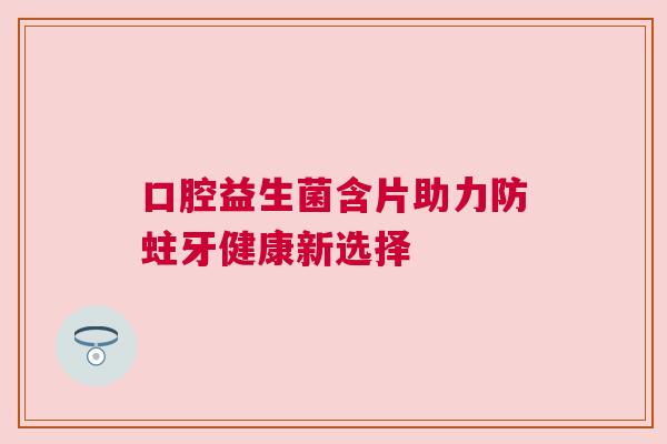 口腔益生菌含片助力防蛀牙健康新选择