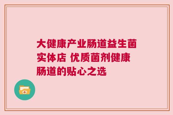 大健康产业肠道益生菌实体店 优质菌剂健康肠道的贴心之选