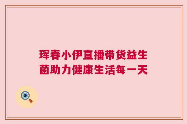 珲春小伊直播带货益生菌助力健康生活每一天