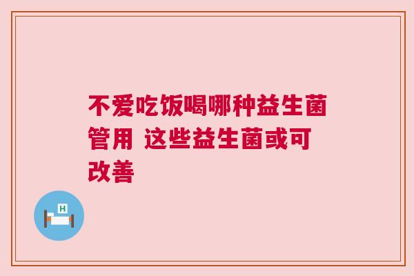 不爱吃饭喝哪种益生菌管用 这些益生菌或可改善