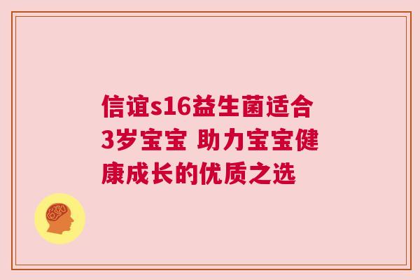 信谊s16益生菌适合3岁宝宝 助力宝宝健康成长的优质之选
