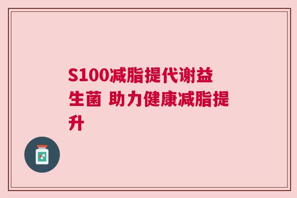 S100减脂提代谢益生菌 助力健康减脂提升