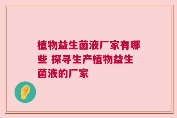 植物益生菌液厂家有哪些 探寻生产植物益生菌液的厂家