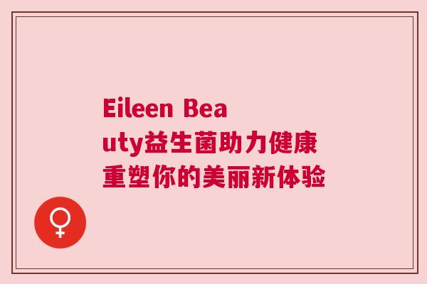 Eileen Beauty益生菌助力健康重塑你的美丽新体验