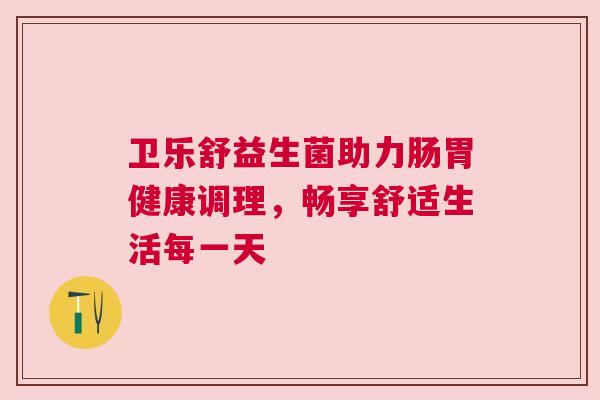 卫乐舒益生菌助力肠胃健康调理，畅享舒适生活每一天