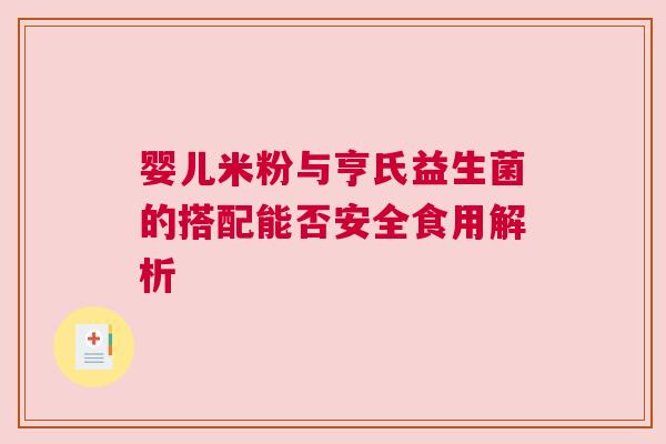 婴儿米粉与亨氏益生菌的搭配能否安全食用解析