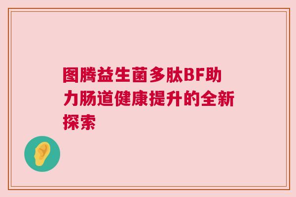 图腾益生菌多肽BF助力肠道健康提升的全新探索