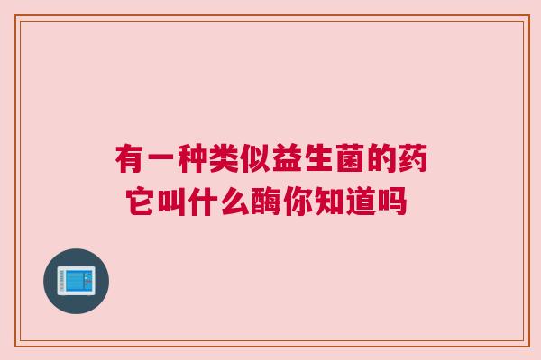 有一种类似益生菌的药 它叫什么酶你知道吗