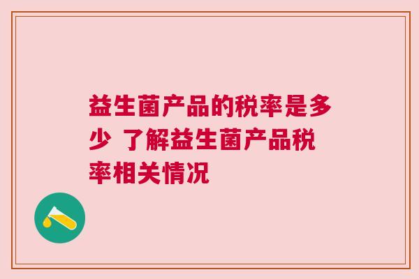 益生菌产品的税率是多少 了解益生菌产品税率相关情况