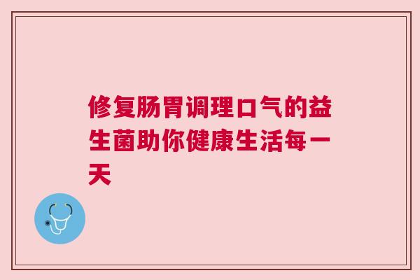 修复肠胃调理口气的益生菌助你健康生活每一天