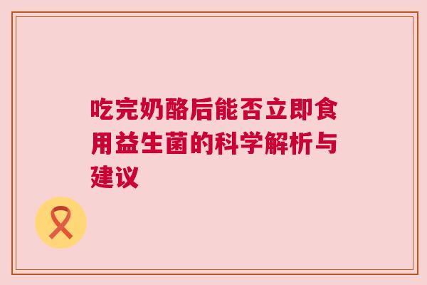 吃完奶酪后能否立即食用益生菌的科学解析与建议