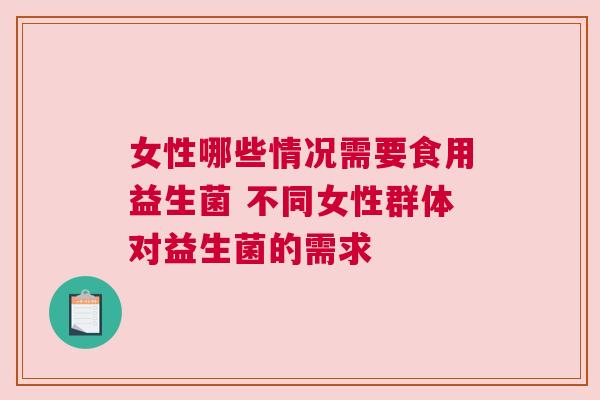 女性哪些情况需要食用益生菌 不同女性群体对益生菌的需求