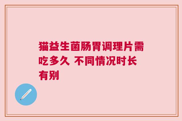 猫益生菌肠胃调理片需吃多久 不同情况时长有别