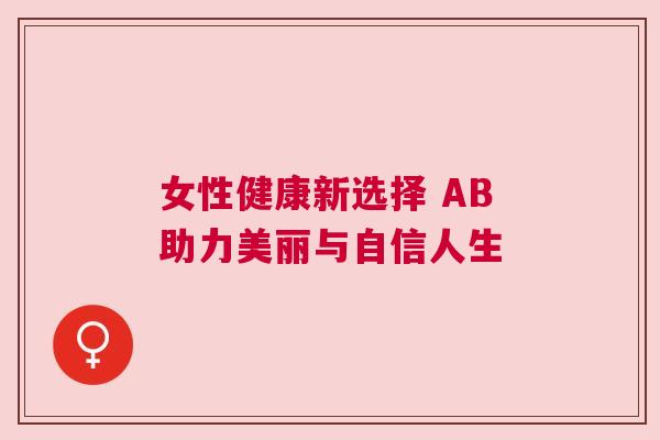 女性健康新选择 AB助力美丽与自信人生