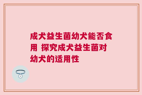 成犬益生菌幼犬能否食用 探究成犬益生菌对幼犬的适用性
