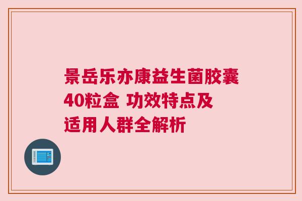 景岳乐亦康益生菌胶囊40粒盒 功效特点及适用人群全解析