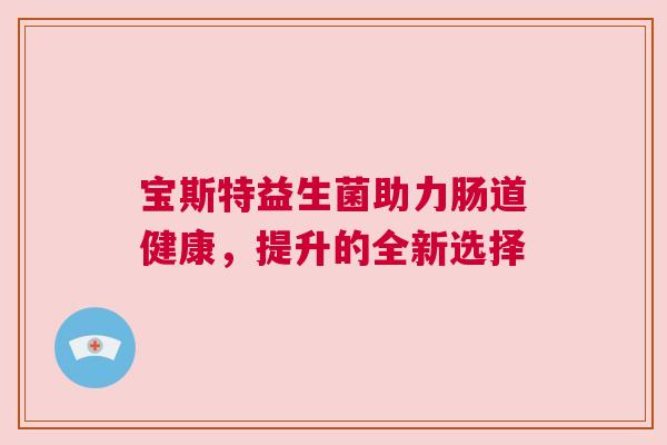 宝斯特益生菌助力肠道健康，提升的全新选择