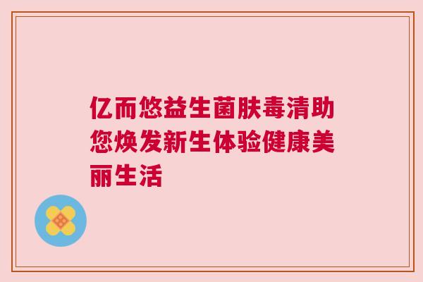 亿而悠益生菌肤毒清助您焕发新生体验健康美丽生活