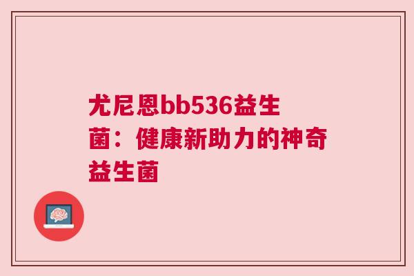 尤尼恩bb536益生菌：健康新助力的神奇益生菌