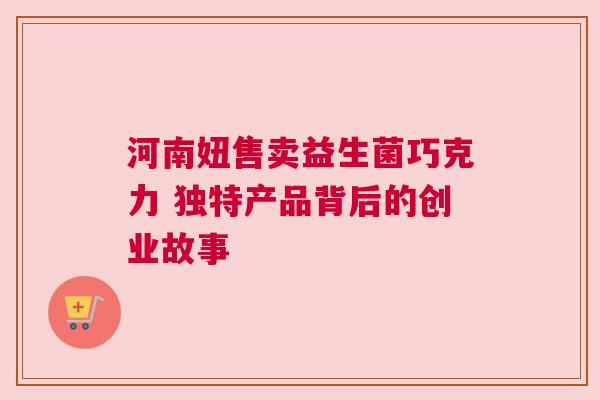河南妞售卖益生菌巧克力 独特产品背后的创业故事