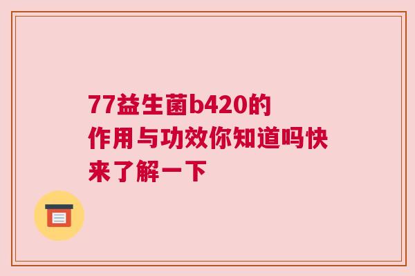 77益生菌b420的作用与功效你知道吗快来了解一下