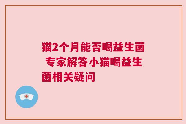 猫2个月能否喝益生菌 专家解答小猫喝益生菌相关疑问