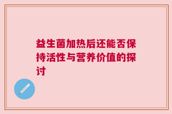 益生菌加热后还能否保持活性与营养价值的探讨