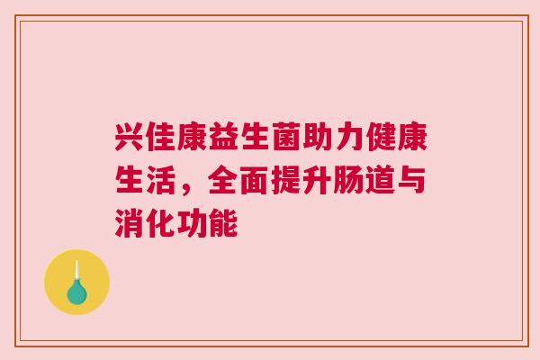 兴佳康益生菌助力健康生活，全面提升肠道与消化功能