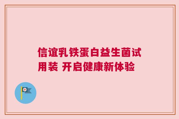 信谊乳铁蛋白益生菌试用装 开启健康新体验