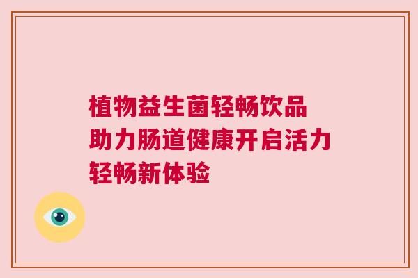 植物益生菌轻畅饮品 助力肠道健康开启活力轻畅新体验