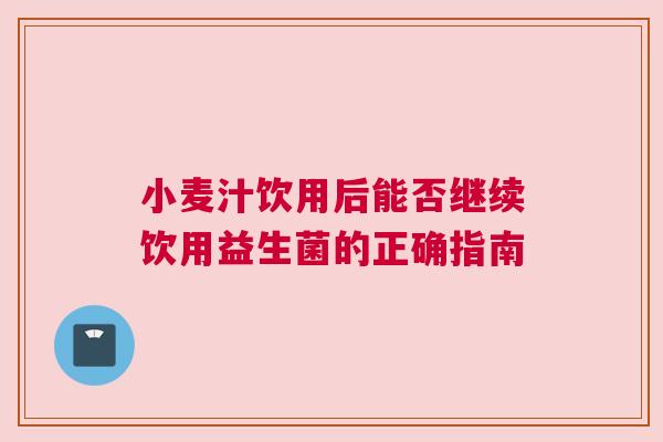 小麦汁饮用后能否继续饮用益生菌的正确指南