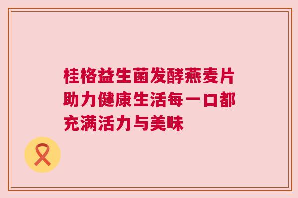 桂格益生菌发酵燕麦片助力健康生活每一口都充满活力与美味