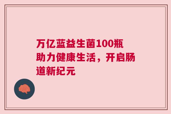 万亿蓝益生菌100瓶助力健康生活，开启肠道新纪元