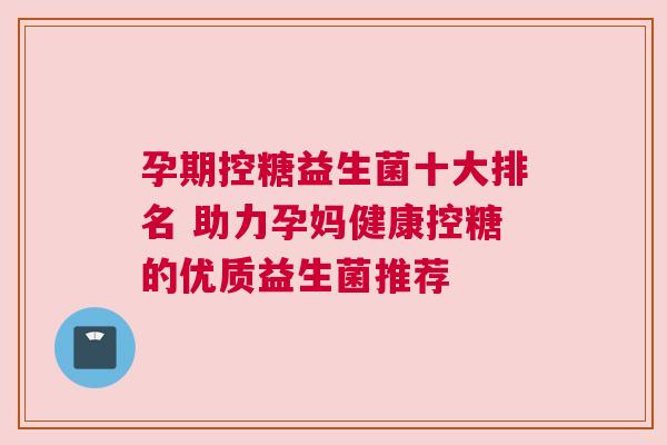 孕期控糖益生菌十大排名 助力孕妈健康控糖的优质益生菌推荐