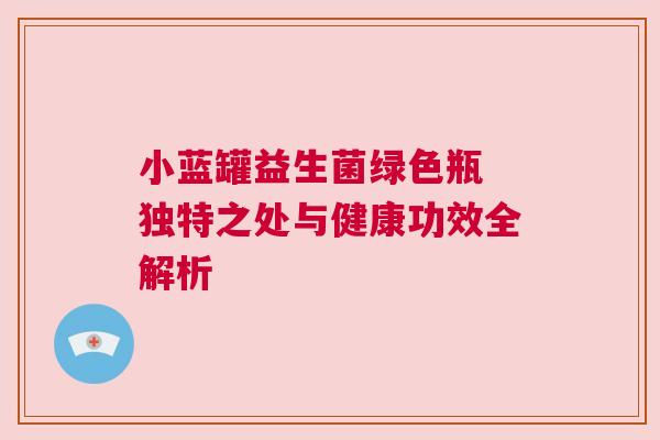 小蓝罐益生菌绿色瓶 独特之处与健康功效全解析