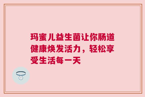 玛蜜儿益生菌让你肠道健康焕发活力，轻松享受生活每一天