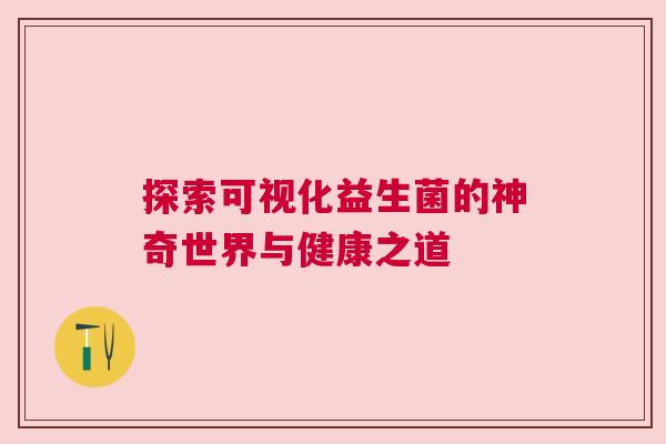 探索可视化益生菌的神奇世界与健康之道