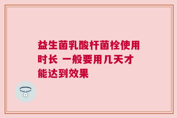 益生菌乳酸杆菌栓使用时长 一般要用几天才能达到效果