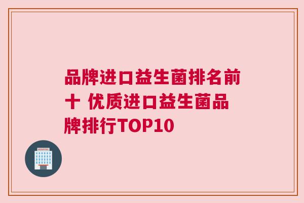 品牌进口益生菌排名前十 优质进口益生菌品牌排行TOP10