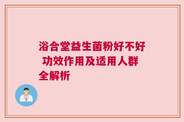 浴合堂益生菌粉好不好 功效作用及适用人群全解析