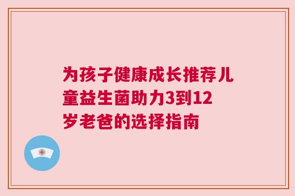 为孩子健康成长推荐儿童益生菌助力3到12岁老爸的选择指南