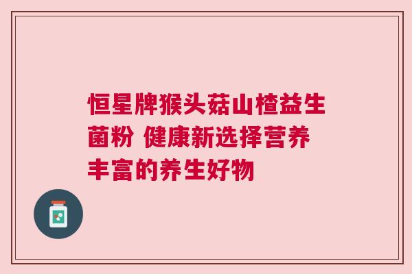 恒星牌猴头菇山楂益生菌粉 健康新选择营养丰富的养生好物