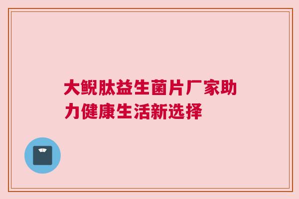 大鲵肽益生菌片厂家助力健康生活新选择