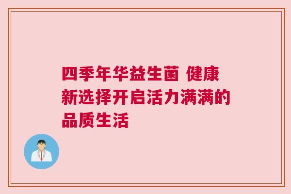 四季年华益生菌 健康新选择开启活力满满的品质生活