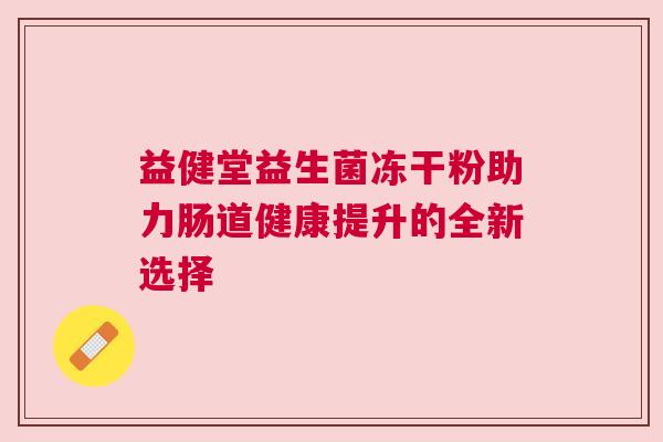益健堂益生菌冻干粉助力肠道健康提升的全新选择